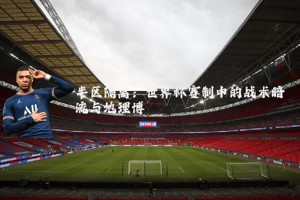 半区隔离：世界杯赛制中的战术暗流与地理博弈