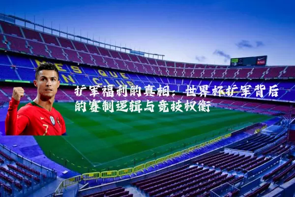 扩军福利的真相：世界杯扩军背后的赛制逻辑与竞技权衡