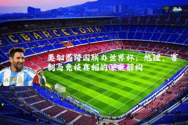 美加墨跨国联办世界杯:地理、赛制与竞技真相的深度解构