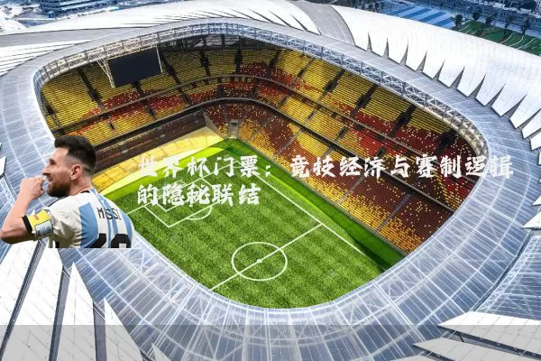 世界杯门票:竞技经济与赛制逻辑的隐秘联结