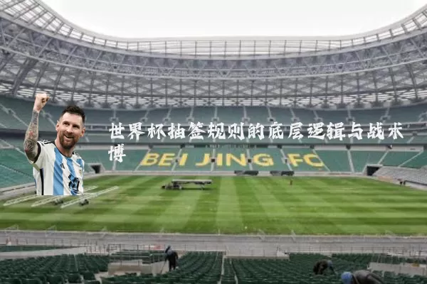 世界杯抽签规则的底层逻辑与战术博弈