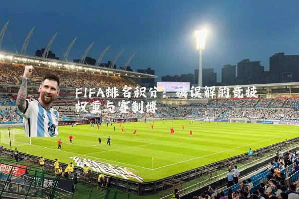 FIFA排名积分：被误解的竞技权重与赛制博弈